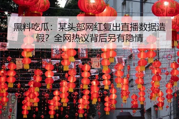 黑料吃瓜：某头部网红复出直播数据造假？全网热议背后另有隐情