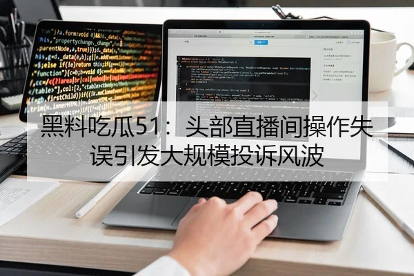 黑料吃瓜51：头部直播间操作失误引发大规模投诉风波