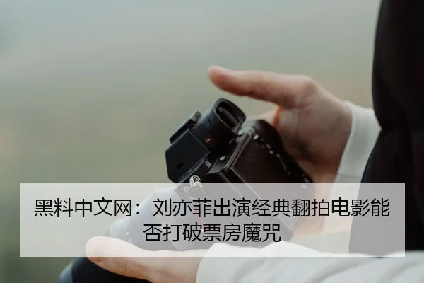 黑料中文网：刘亦菲出演经典翻拍电影能否打破票房魔咒